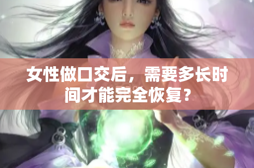 女性做口交后，需要多長時間才能完全恢復？