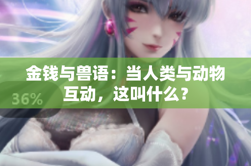 金錢與獸語(yǔ)：當(dāng)人類與動(dòng)物互動(dòng)，這叫什么？
