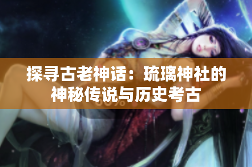 探尋古老神話：琉璃神社的神秘傳說與歷史考古