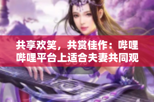 共享歡笑，共賞佳作：?jiǎn)袅▎袅ㄆ脚_(tái)上適合夫妻共同觀看的電視劇推薦