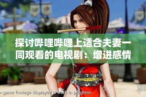 探討嗶哩嗶哩上適合夫妻一同觀看的電視?。涸鲞M(jìn)感情的劇情推薦