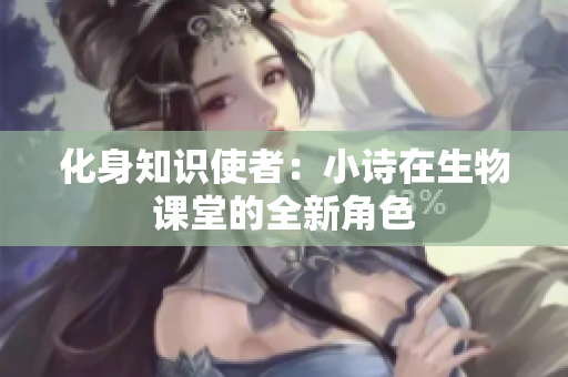 化身知識使者：小詩在生物課堂的全新角色