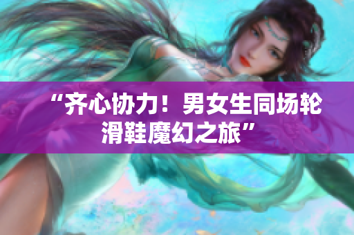 “齊心協(xié)力！男女生同場輪滑鞋魔幻之旅”