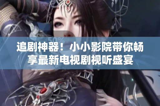 追劇神器！小小影院帶你暢享最新電視劇視聽盛宴
