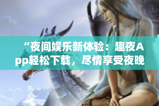 “夜間娛樂新體驗：趣夜App輕松下載，盡情享受夜晚樂趣！”