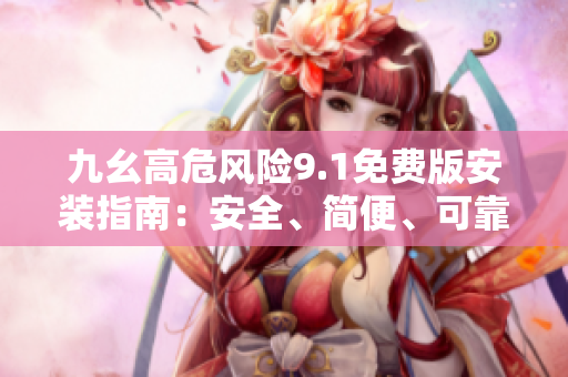 九幺高危風(fēng)險(xiǎn)9.1免費(fèi)版安裝指南：安全、簡(jiǎn)便、可靠
