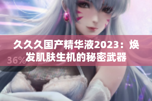 久久久國(guó)產(chǎn)精華液2023：煥發(fā)肌膚生機(jī)的秘密武器