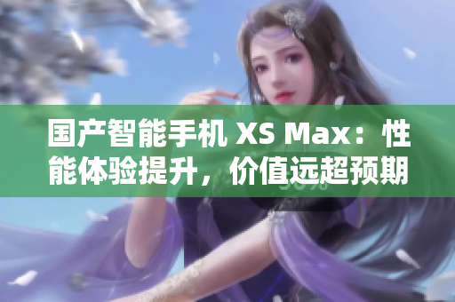 國(guó)產(chǎn)智能手機(jī) XS Max：性能體驗(yàn)提升，價(jià)值遠(yuǎn)超預(yù)期