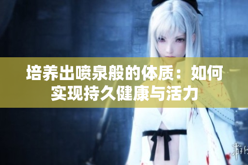 培養(yǎng)出噴泉般的體質(zhì)：如何實(shí)現(xiàn)持久健康與活力