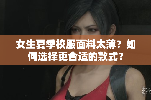 女生夏季校服面料太?。咳绾芜x擇更合適的款式？