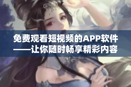 免費(fèi)觀看短視頻的APP軟件——讓你隨時(shí)暢享精彩內(nèi)容