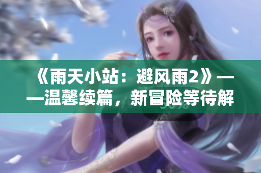 《雨天小站：避風雨2》——溫馨續(xù)篇，新冒險等待解鎖!