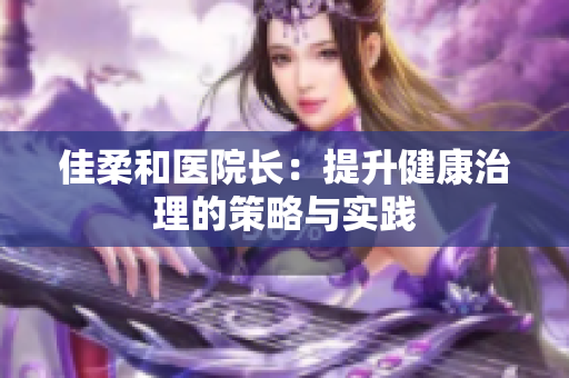 佳柔和醫(yī)院長：提升健康治理的策略與實(shí)踐