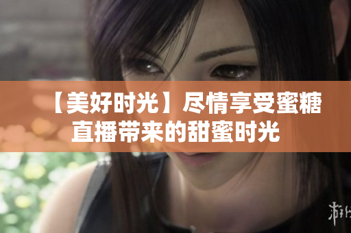 【美好時(shí)光】盡情享受蜜糖直播帶來的甜蜜時(shí)光