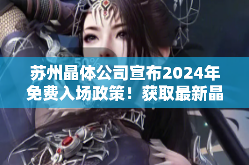 蘇州晶體公司宣布2024年免費(fèi)入場政策！獲取最新晶體科技體驗(yàn)！