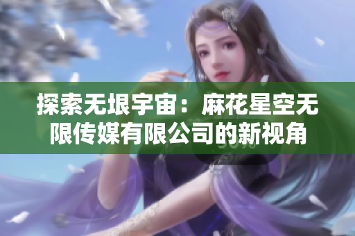 探索無垠宇宙：麻花星空無限傳媒有限公司的新視角