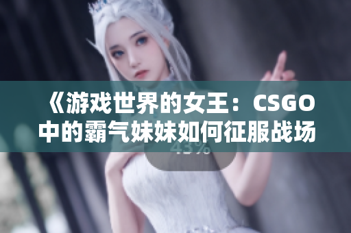 《游戲世界的女王：CSGO中的霸氣妹妹如何征服戰(zhàn)場(chǎng)》