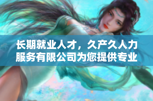 長期就業(yè)人才，久產(chǎn)久人力服務(wù)有限公司為您提供專業(yè)支持與可持續(xù)發(fā)展