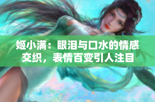 姬小滿：眼淚與口水的情感交織，表情百變引人注目