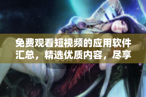 免費(fèi)觀看短視頻的應(yīng)用軟件匯總，精選優(yōu)質(zhì)內(nèi)容，盡享視聽盛宴