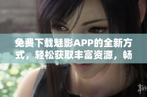 免費(fèi)下載魅影APP的全新方式，輕松獲取豐富資源，暢享無(wú)限娛樂(lè)