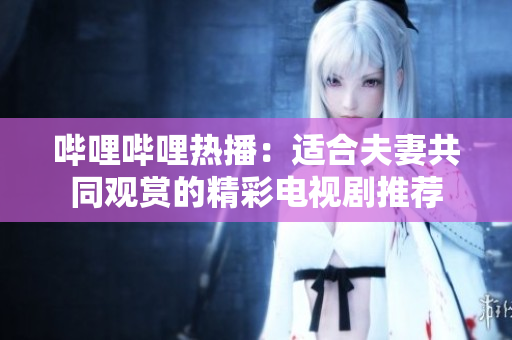 嗶哩嗶哩熱播：適合夫妻共同觀賞的精彩電視劇推薦