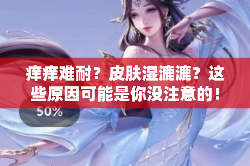 癢癢難耐？皮膚濕漉漉？這些原因可能是你沒注意的！快來了解解決方法吧！