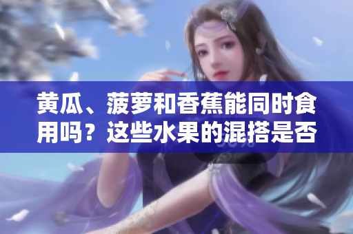 黃瓜、菠蘿和香蕉能同時食用嗎？這些水果的混搭是否適宜？
