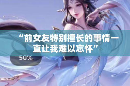“前女友特別擅長的事情一直讓我難以忘懷”