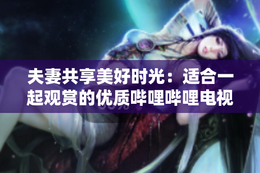 夫妻共享美好時光：適合一起觀賞的優(yōu)質(zhì)嗶哩嗶哩電視劇