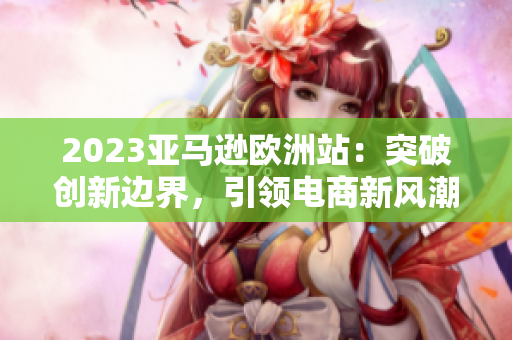 2023亞馬遜歐洲站：突破創(chuàng)新邊界，引領(lǐng)電商新風(fēng)潮