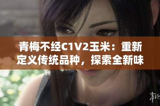 青梅不經(jīng)C1V2玉米：重新定義傳統(tǒng)品種，探索全新味道
