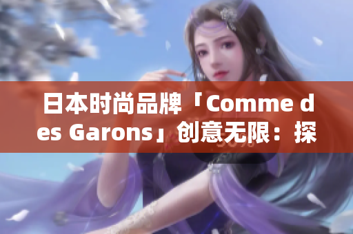 日本時尚品牌「Comme des Garons」創(chuàng)意無限：探索跨界之美