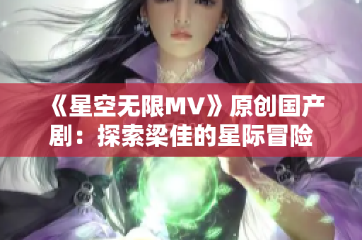 《星空無限MV》原創(chuàng)國產(chǎn)劇：探索梁佳的星際冒險(xiǎn)