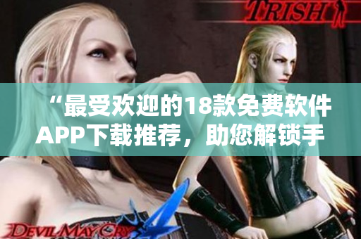 “最受歡迎的18款免費(fèi)軟件APP下載推薦，助您解鎖手機(jī)新功能”