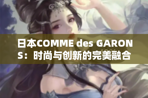 日本COMME des GARONS：時尚與創(chuàng)新的完美融合之旅