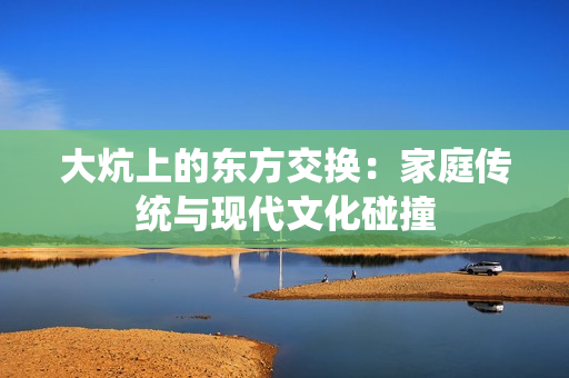 大炕上的東方交換：家庭傳統(tǒng)與現(xiàn)代文化碰撞