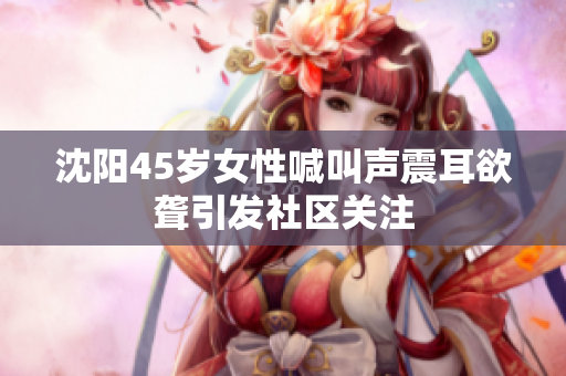 沈陽45歲女性喊叫聲震耳欲聾引發(fā)社區(qū)關(guān)注
