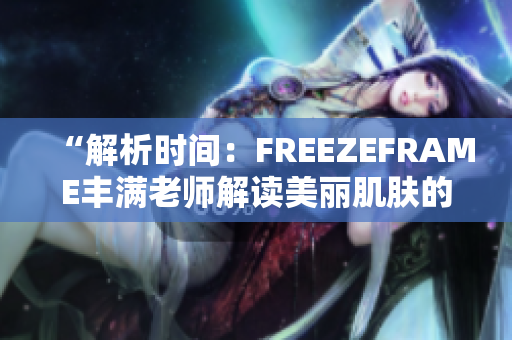 “解析時(shí)間：FREEZEFRAME豐滿老師解讀美麗肌膚的秘密”