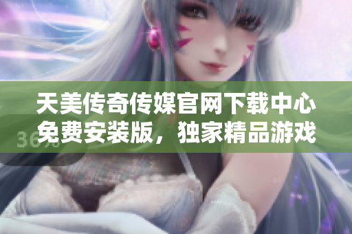 天美傳奇?zhèn)髅焦倬W下載中心免費安裝版，獨家精品游戲等你來體驗