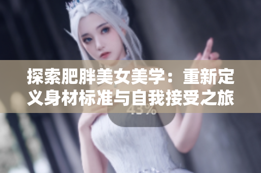 探索肥胖美女美學：重新定義身材標準與自我接受之旅