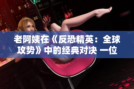 老阿姨在《反恐精英：全球攻勢》中的經(jīng)典對決 一位年長玩家的驚人表現(xiàn)