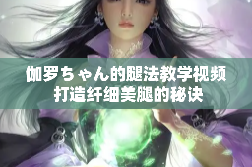 伽羅ちゃん的腿法教學(xué)視頻 打造纖細(xì)美腿的秘訣