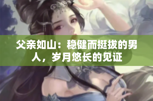父親如山：穩(wěn)健而挺拔的男人，歲月悠長的見證