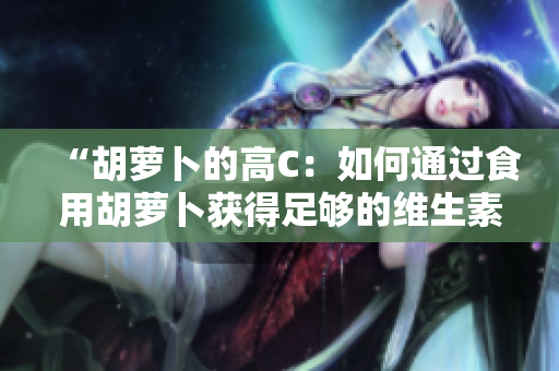 “胡蘿卜的高C：如何通過食用胡蘿卜獲得足夠的維生素C？”