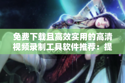免費(fèi)下載且高效實(shí)用的高清視頻錄制工具軟件推薦：提供全方位功能支持