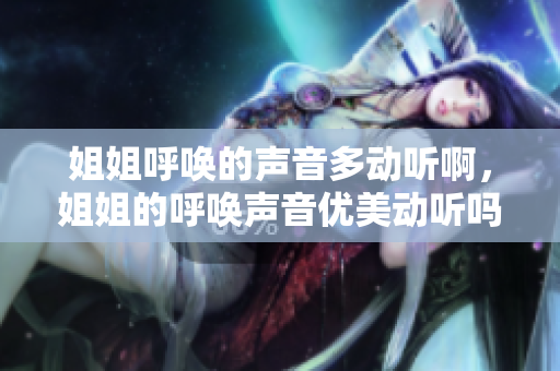 姐姐呼喚的聲音多動(dòng)聽(tīng)啊，姐姐的呼喚聲音優(yōu)美動(dòng)聽(tīng)嗎？