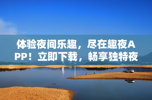 體驗夜間樂趣，盡在趣夜APP！立即下載，暢享獨特夜生活體驗！
