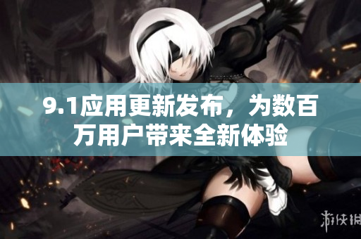 9.1應(yīng)用更新發(fā)布，為數(shù)百萬(wàn)用戶帶來全新體驗(yàn)