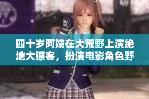 四十歲阿姨在大荒野上演絕地大鏢客，扮演電影角色野性十足